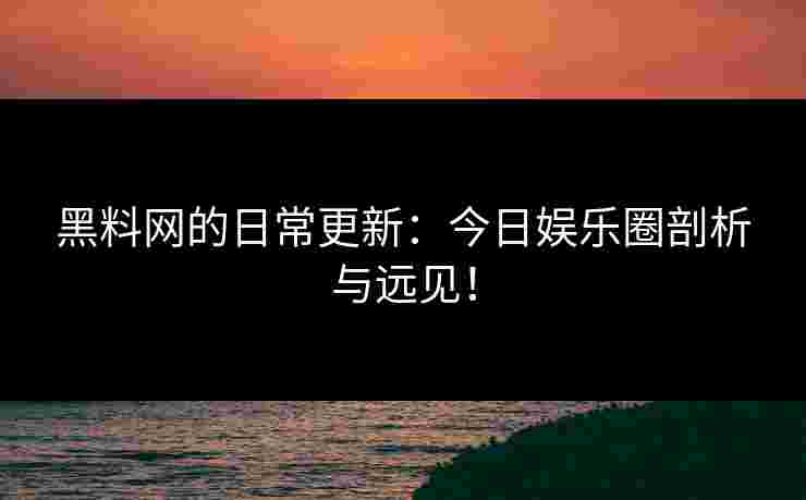 黑料网的日常更新：今日娱乐圈剖析与远见！