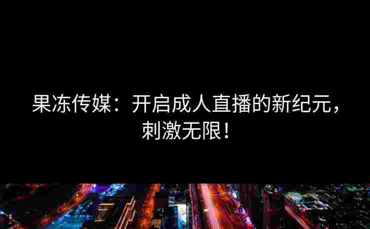 果冻传媒：开启成人直播的新纪元，刺激无限！