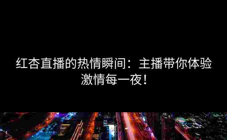 红杏直播的热情瞬间：主播带你体验激情每一夜！