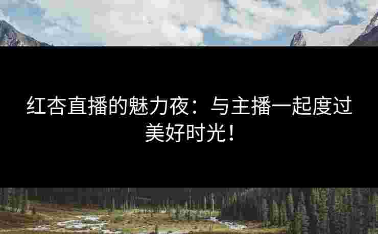 红杏直播的魅力夜：与主播一起度过美好时光！