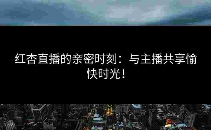 红杏直播的亲密时刻：与主播共享愉快时光！