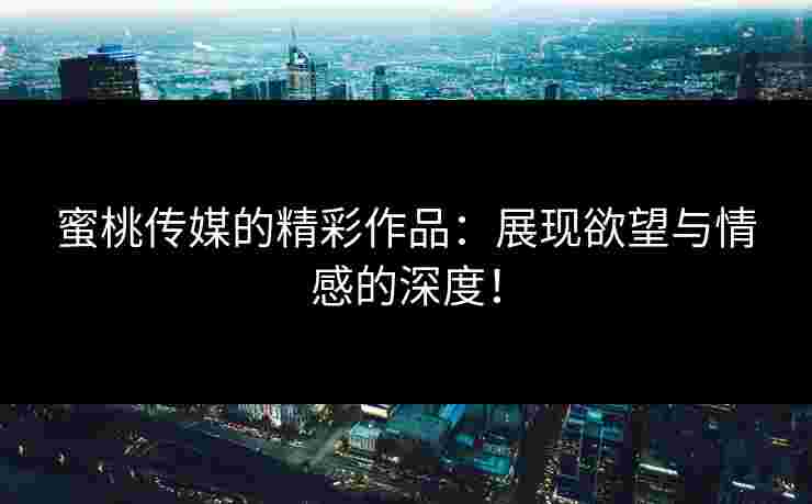 蜜桃传媒的精彩作品：展现欲望与情感的深度！