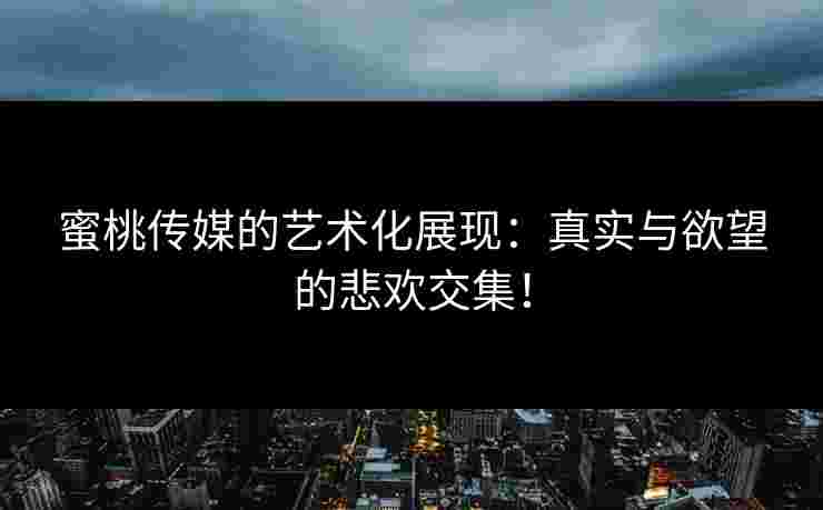 蜜桃传媒的艺术化展现：真实与欲望的悲欢交集！