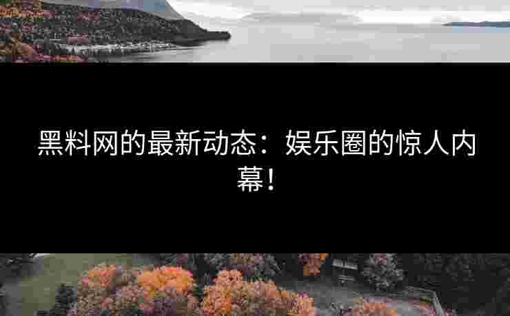 黑料网的最新动态：娱乐圈的惊人内幕！