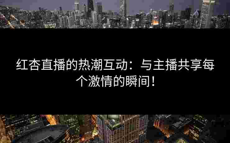 红杏直播的热潮互动：与主播共享每个激情的瞬间！
