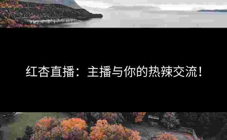 红杏直播：主播与你的热辣交流！