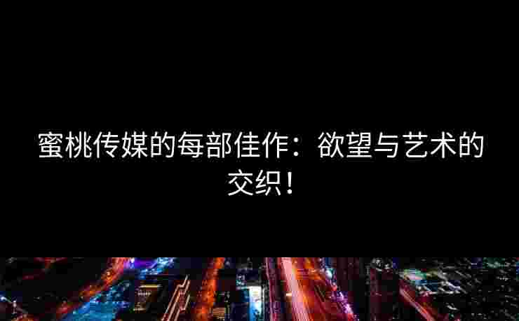蜜桃传媒的每部佳作：欲望与艺术的交织！