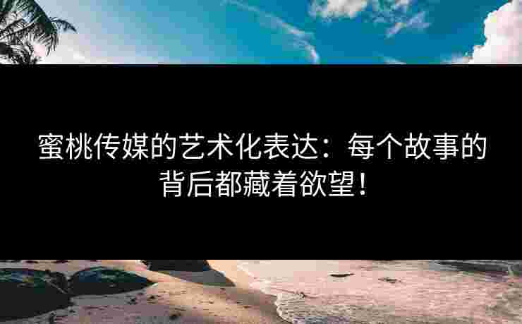 蜜桃传媒的艺术化表达：每个故事的背后都藏着欲望！