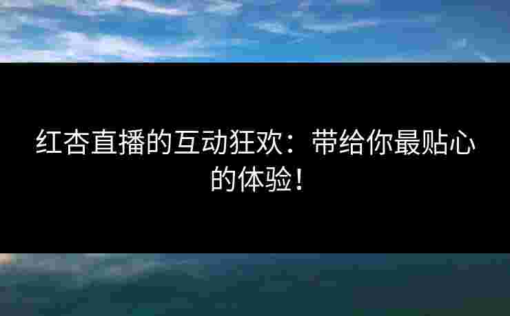 红杏直播的互动狂欢：带给你最贴心的体验！