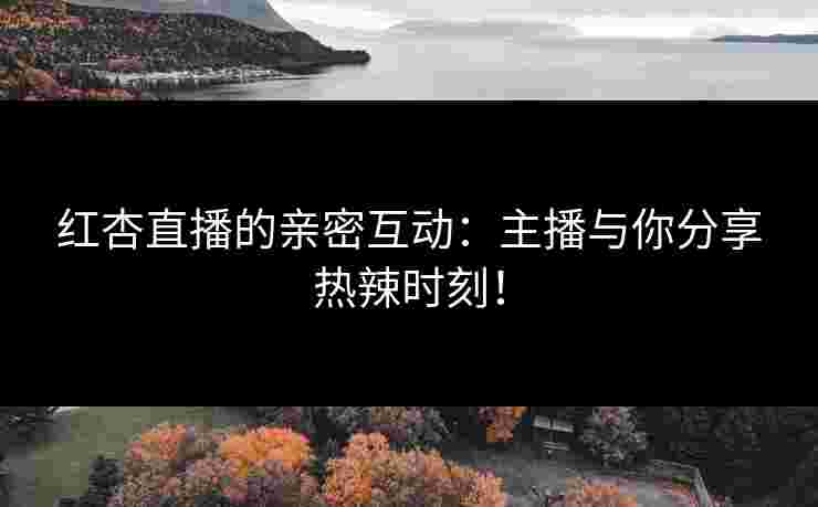 红杏直播的亲密互动：主播与你分享热辣时刻！