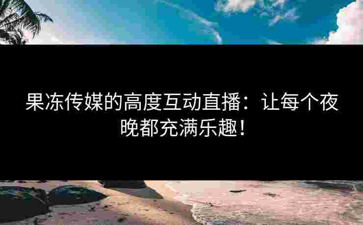 果冻传媒的高度互动直播：让每个夜晚都充满乐趣！