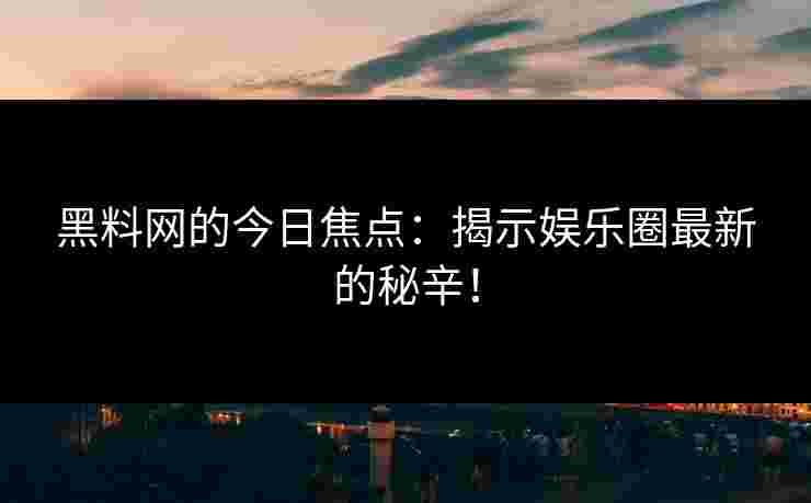 黑料网的今日焦点:揭示娱乐圈最新的秘辛!