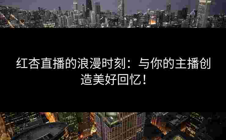 红杏直播的浪漫时刻:与你的主播创造美好回忆!