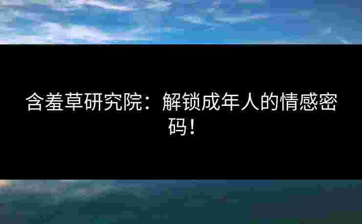 含羞草研究院:解锁成年人的情感密码!