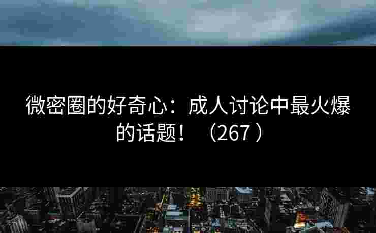 微密圈的好奇心:成人讨论中最火爆的话题!(267 )