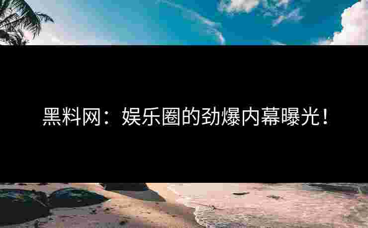 黑料网:娱乐圈的劲爆内幕曝光!