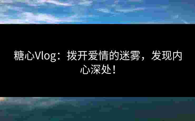 糖心Vlog:拨开爱情的迷雾,发现内心深处!