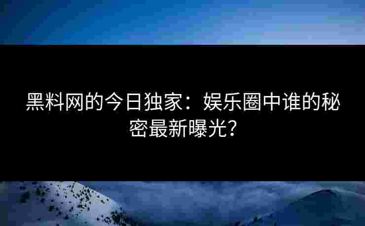 黑料网的今日独家:娱乐圈中谁的秘密最新曝光?