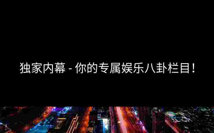 独家内幕 - 你的专属娱乐八卦栏目!