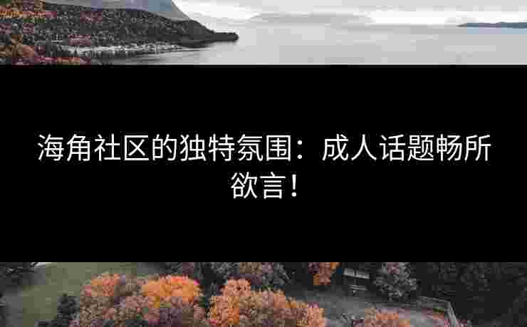 海角社区的独特氛围：成人话题畅所欲言！