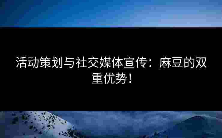 活动策划与社交媒体宣传：麻豆的双重优势！