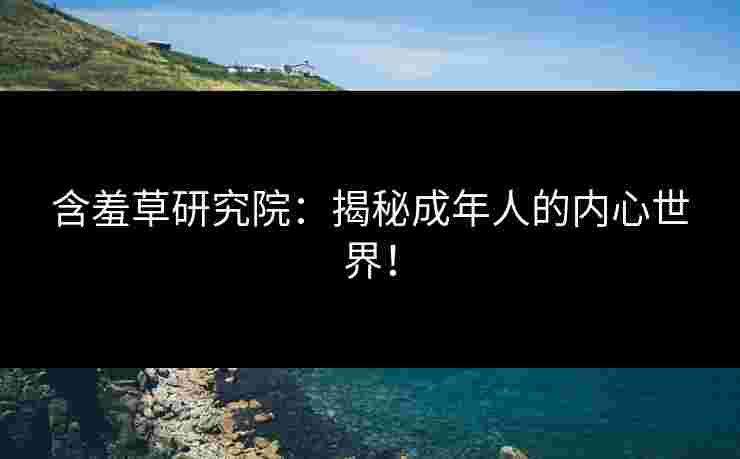 含羞草研究院：揭秘成年人的内心世界！