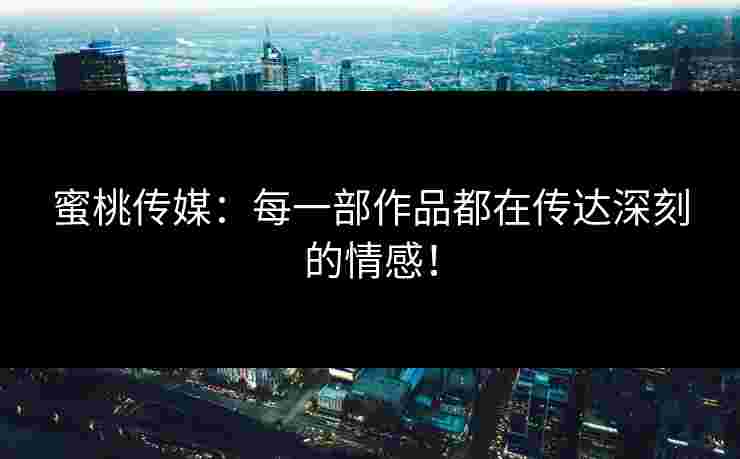蜜桃传媒：每一部作品都在传达深刻的情感！