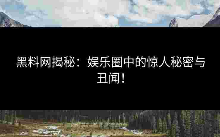 黑料网揭秘：娱乐圈中的惊人秘密与丑闻！