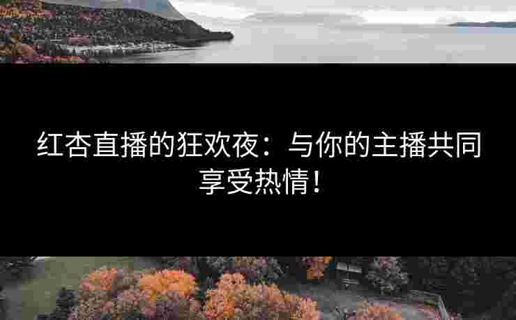 红杏直播的狂欢夜：与你的主播共同享受热情！