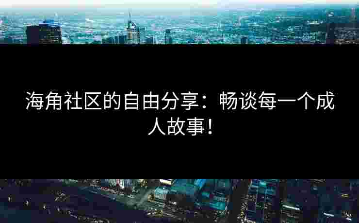 海角社区的自由分享：畅谈每一个成人故事！