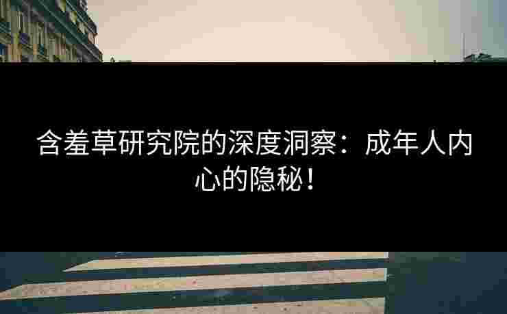 含羞草研究院的深度洞察：成年人内心的隐秘！