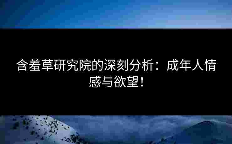 含羞草研究院的深刻分析：成年人情感与欲望！