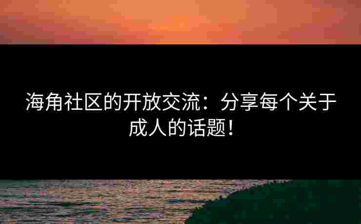 海角社区的开放交流：分享每个关于成人的话题！