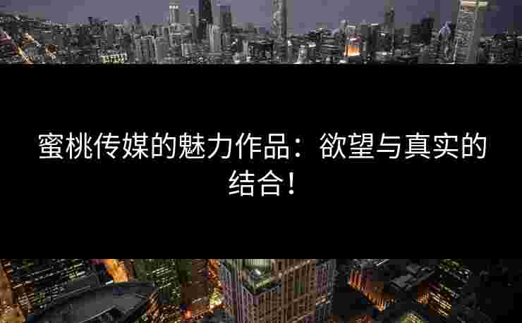 蜜桃传媒的魅力作品：欲望与真实的结合！