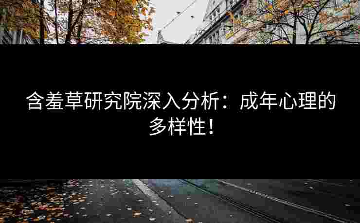 含羞草研究院深入分析：成年心理的多样性！