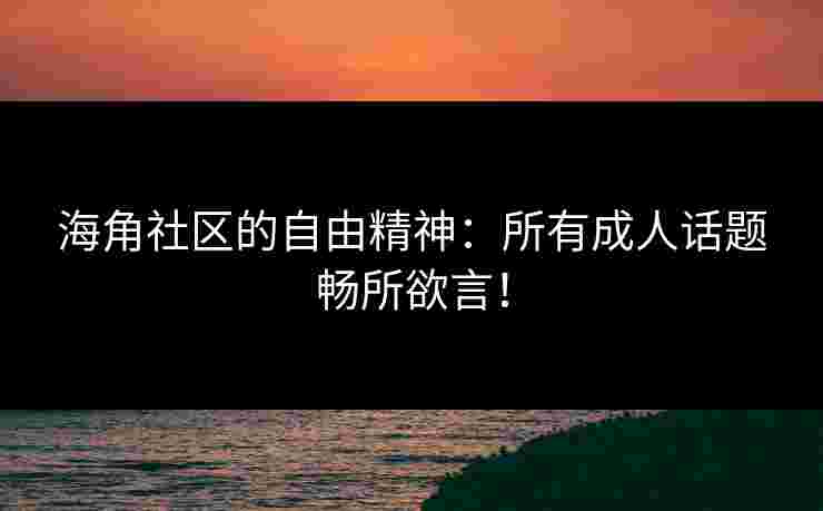 海角社区的自由精神：所有成人话题畅所欲言！