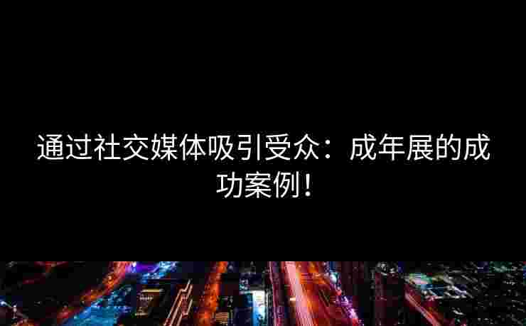 通过社交媒体吸引受众：成年展的成功案例！