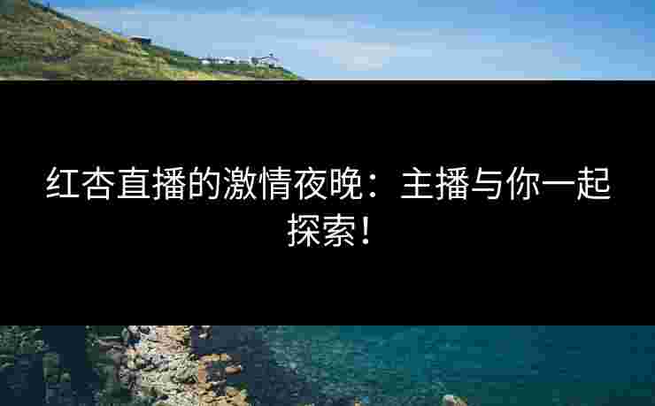 红杏直播的激情夜晚：主播与你一起探索！