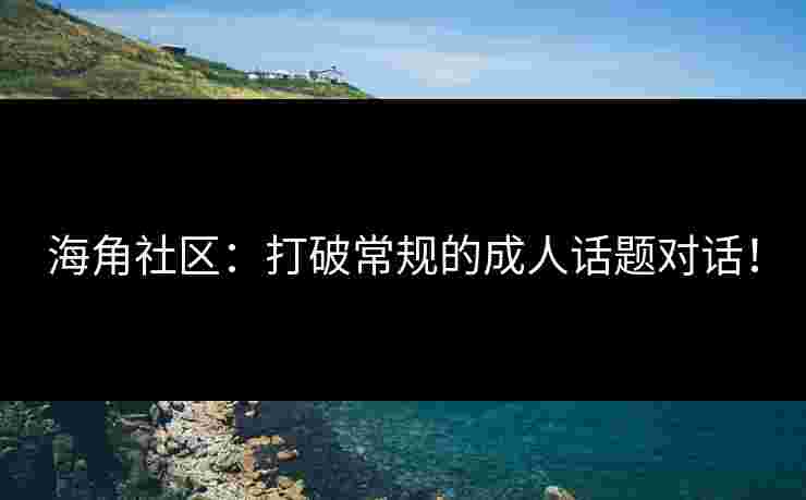 海角社区：打破常规的成人话题对话！