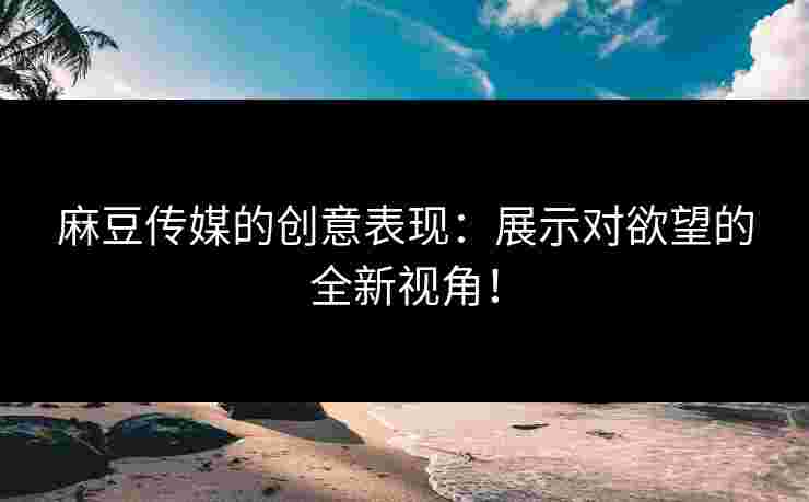 麻豆传媒的创意表现：展示对欲望的全新视角！