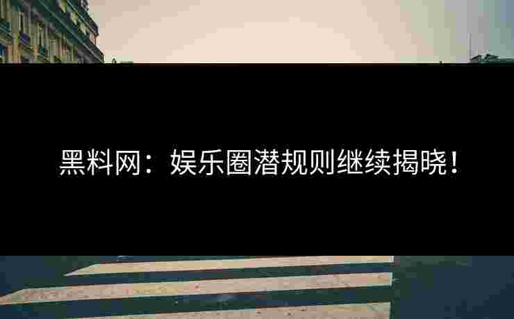 黑料网：娱乐圈潜规则继续揭晓！