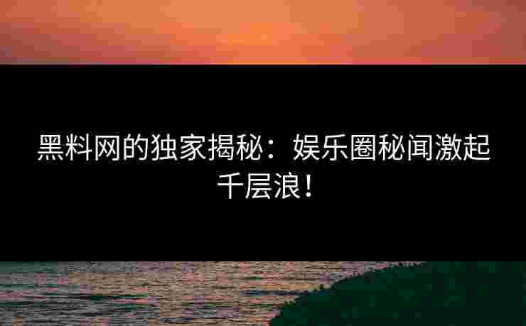黑料网的独家揭秘：娱乐圈秘闻激起千层浪！