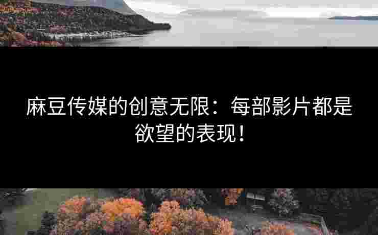 麻豆传媒的创意无限：每部影片都是欲望的表现！