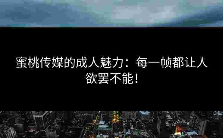 蜜桃传媒的成人魅力：每一帧都让人欲罢不能！