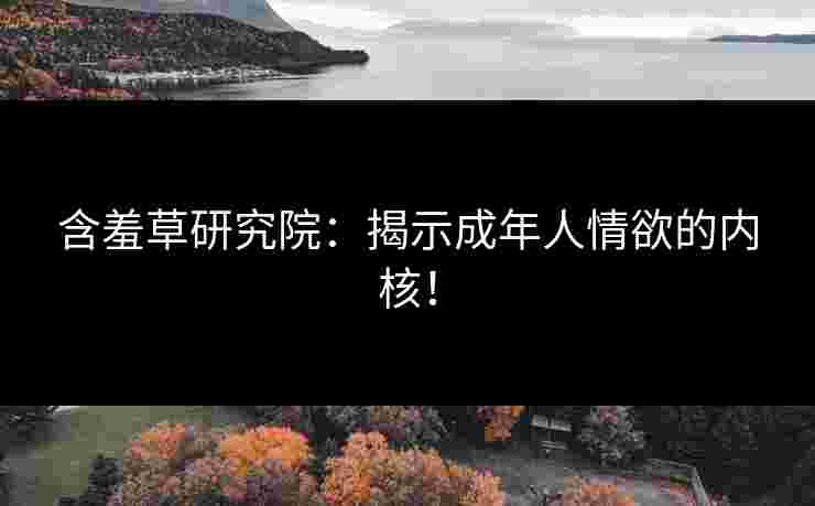 含羞草研究院：揭示成年人情欲的内核！
