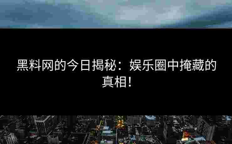 黑料网的今日揭秘：娱乐圈中掩藏的真相！