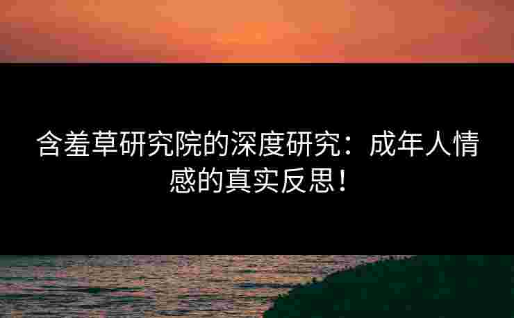 含羞草研究院的深度研究：成年人情感的真实反思！