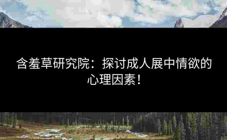 含羞草研究院：探讨成人展中情欲的心理因素！
