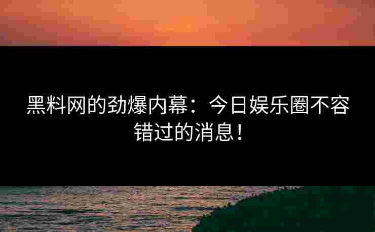 黑料网的劲爆内幕：今日娱乐圈不容错过的消息！