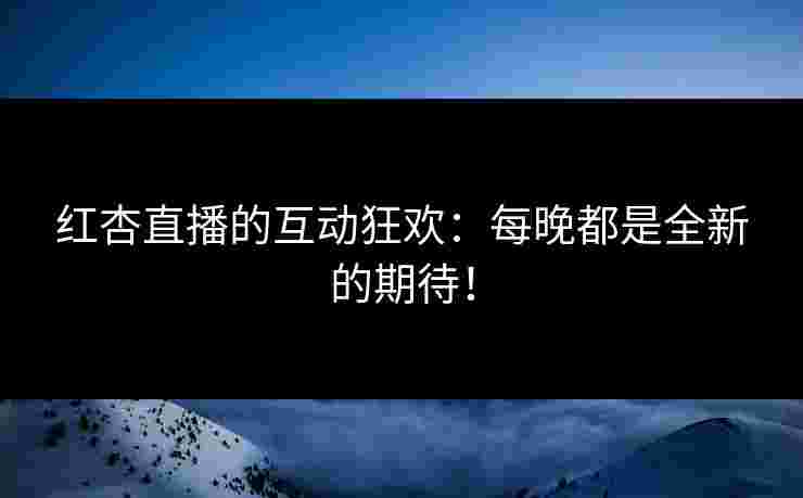 红杏直播的互动狂欢：每晚都是全新的期待！